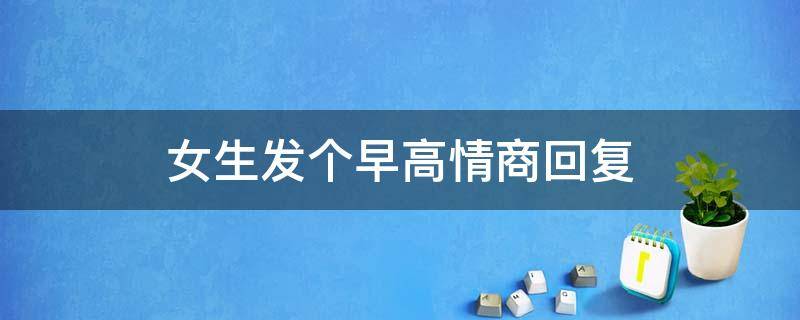 女生发个早高情商回复（女生发个早高情商回复暖她一整天）