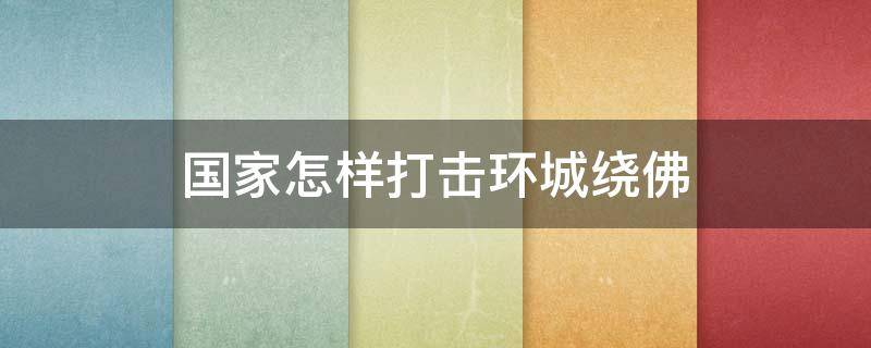 国家怎样打击环城绕佛 国家怎么对待环城绕佛