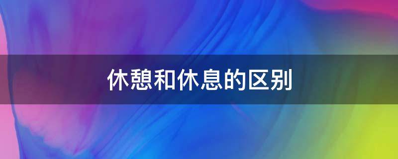 休憩和休息的区别（休憩与休息的区别）
