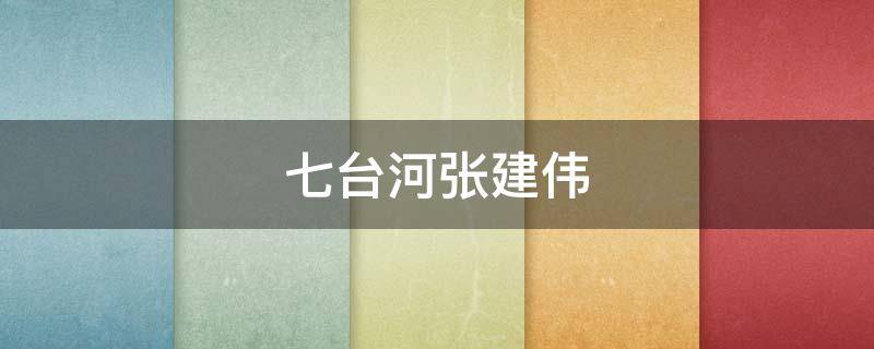 七台河张建伟（七台河张建平）