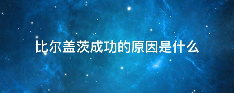 比尔盖茨成功的原因是什么 比尔盖茨取得成功的原因