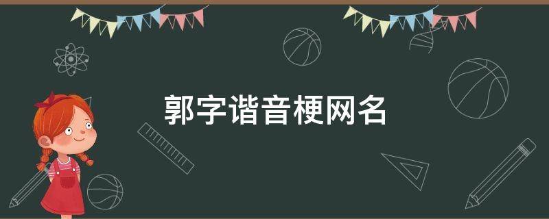 郭字谐音梗网名 郭字谐音梗网名女生