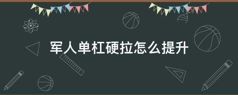 军人单杠硬拉怎么提升（如何提升单杠硬拉）
