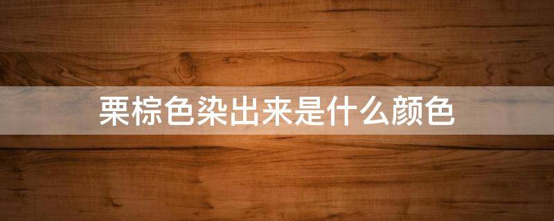 栗棕色染出来是什么颜色（栗棕色染出来为什么红的）