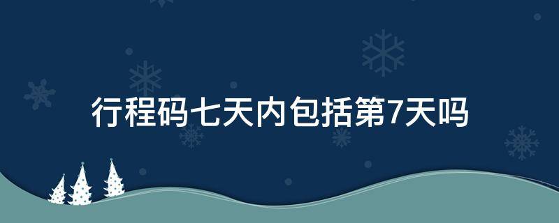 行程码七天内包括第7天吗 行程单超过7天