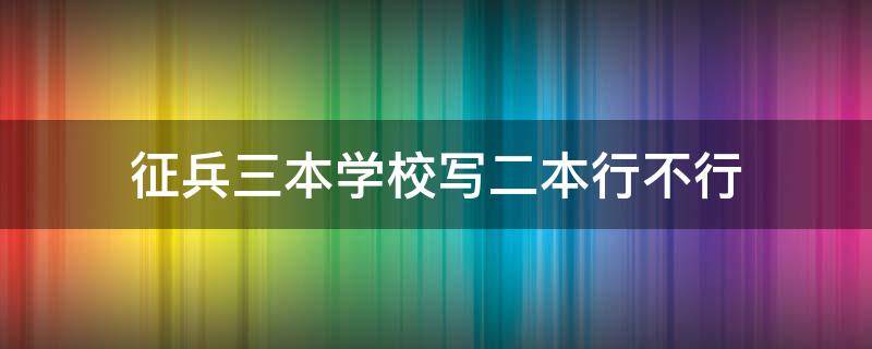 征兵三本学校写二本行不行（三本当兵和二本当兵有区别吗）
