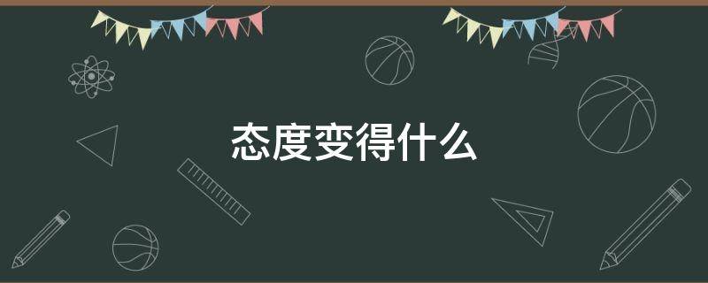 态度变得什么 态度变得什么词语