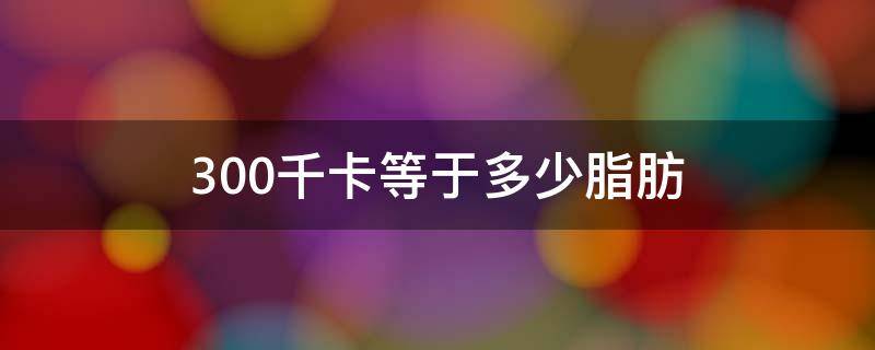 300千卡等于多少脂肪 300千卡路里等于多少脂肪