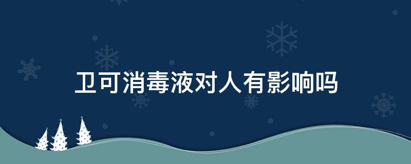 卫可消毒液对人有影响吗 卫可消毒对人身体有什么影响