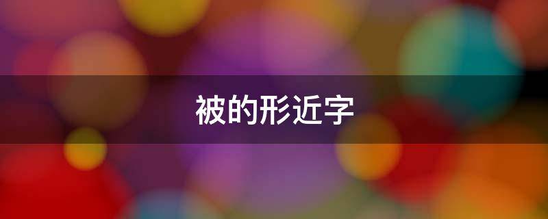 被的形近字（被的形近字和同音字组词）