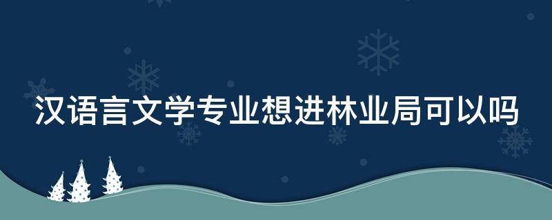汉语言文学专业想进林业局可以吗 汉语言文学专业想进林业局可以吗知乎
