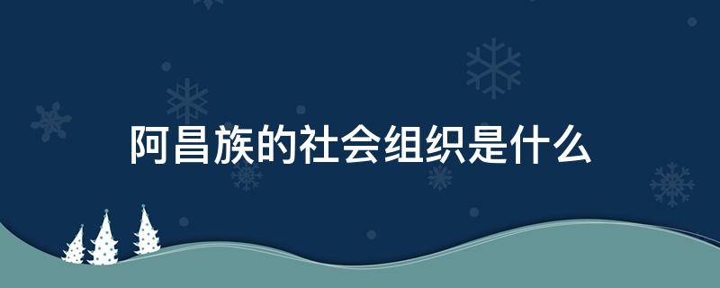 阿昌族的社会组织是什么（阿昌族的社会组织是什么）
