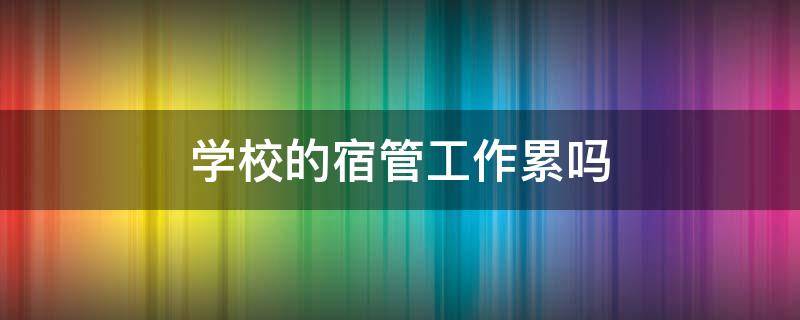 学校的宿管工作累吗 学校的宿管工作累吗知乎