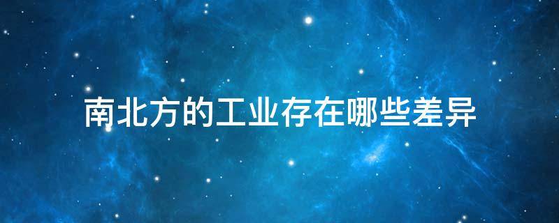 南北方的工业存在哪些差异 南北方的工业存在哪些差异现象