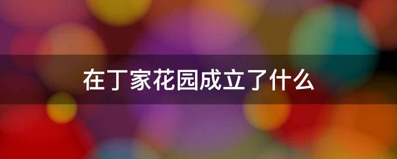 在丁家花园成立了什么 在丁家花园成立了什么委员会
