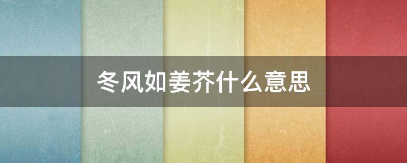 冬风如姜芥什么意思 春风如姜芥