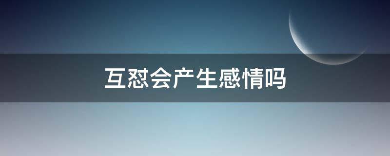 互怼会产生感情吗（互怼能产生感情吗）