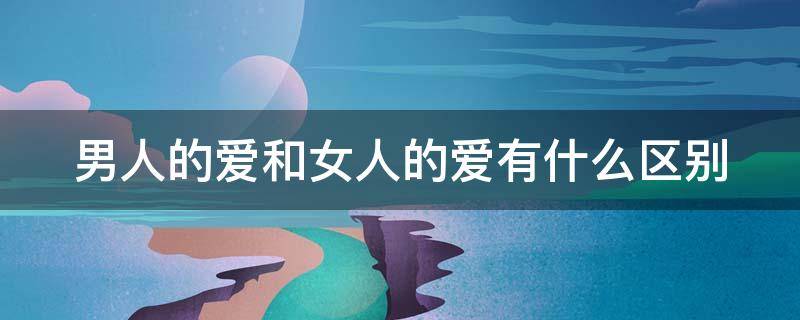 男人的爱和女人的爱有什么区别 男人的爱与女人的爱有何不同