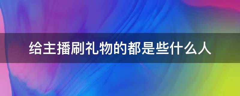 给主播刷礼物的都是些什么人 搞不懂给主播刷礼物的人