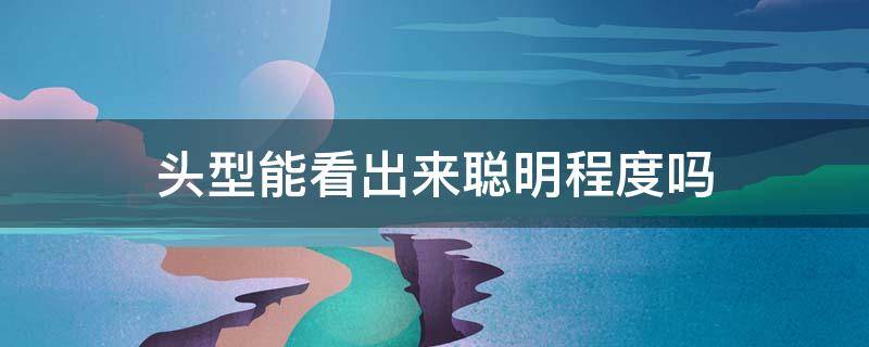 头型能看出来聪明程度吗 怎么从头型看出是否智商高