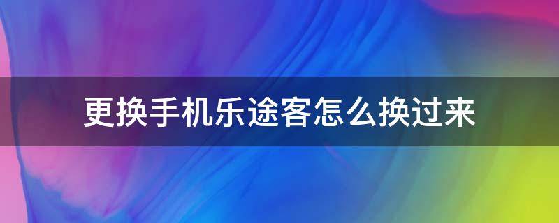 更换手机乐途客怎么换过来（乐途客恢复出厂设置）