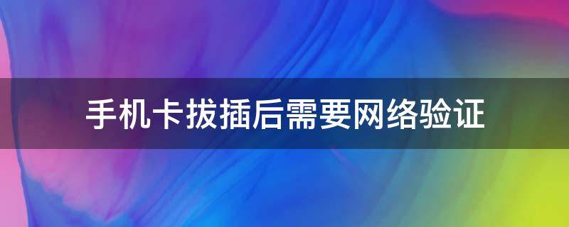 手机卡拔插后需要网络验证 手机卡可以直接插拔吗
