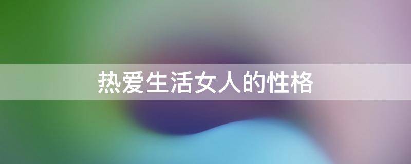 热爱生活女人的性格 热爱生活的女人有哪些特点
