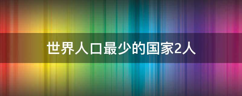 世界人口最少的国家2人 世界人口最少的一个国家