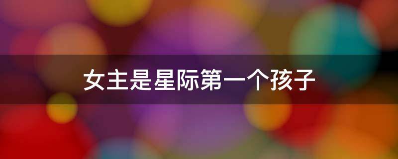 女主是星际第一个孩子（女主来自星际）