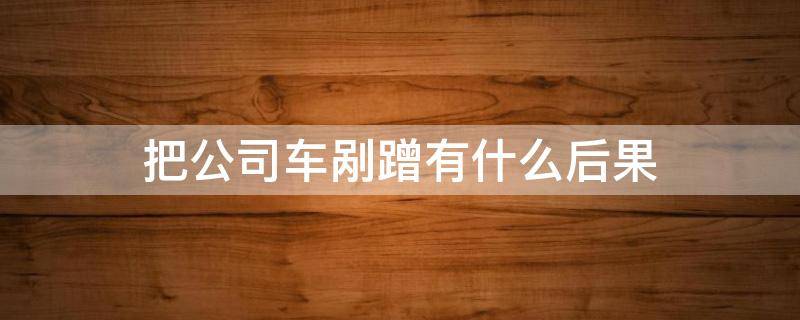 把公司车剐蹭有什么后果（公司的车剐蹭谁承担）