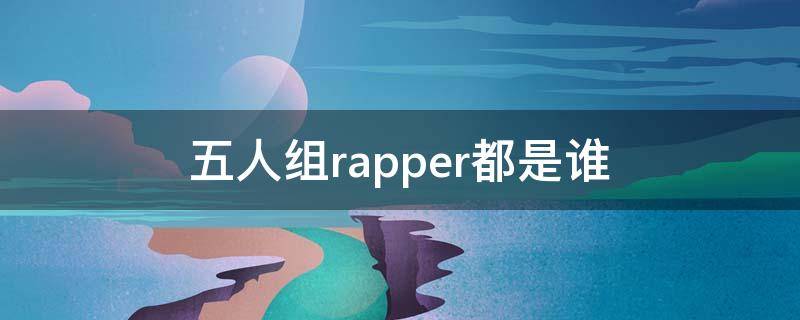 五人组rapper都是谁 rapper歌手都有谁