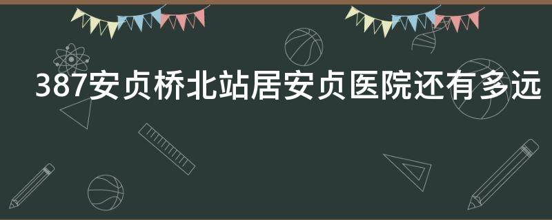 387安贞桥北站居安贞医院还有多远 安贞医院北站到安贞医院多远