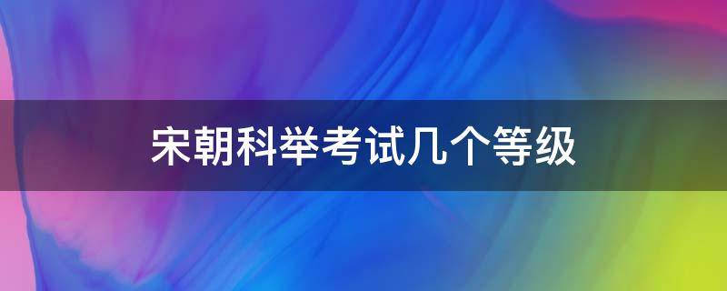 宋朝科举考试几个等级 北宋的科举考试分为几级?