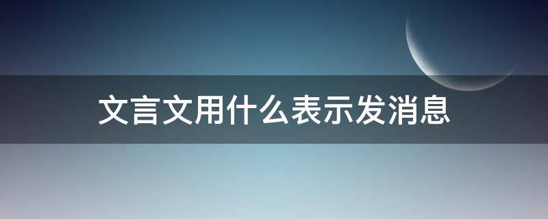 文言文用什么表示发消息（消息的文言文）