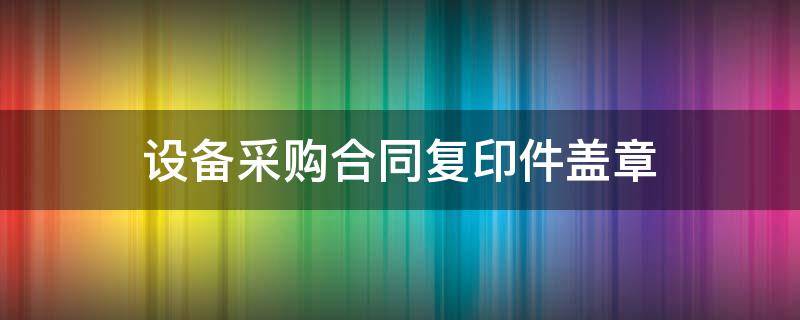 设备采购合同复印件盖章 设备采购合同复印件盖章要求