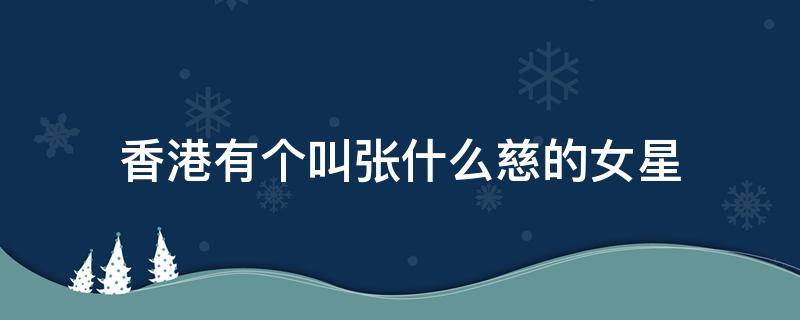 香港有个叫张什么慈的女星（香港女演员）