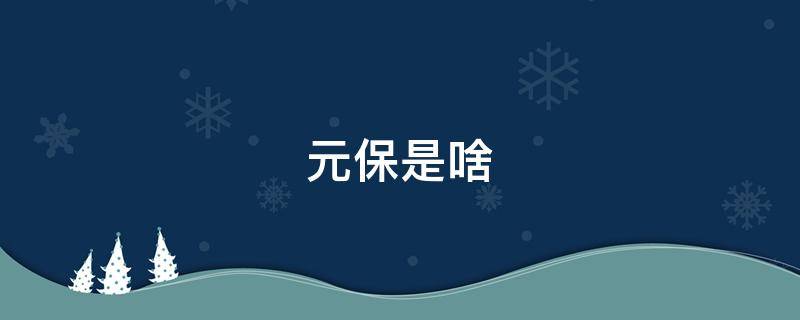 元保是啥（元保是啥保险）