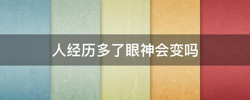 人经历多了眼神会变吗 经历多了眼神就变了怎么形容