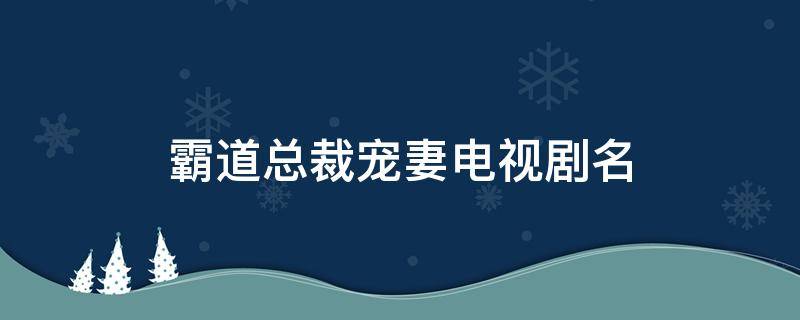 霸道总裁宠妻电视剧名 霸道总裁之豪门宠妻电视剧
