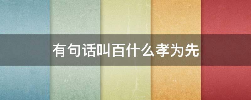 有句话叫百什么孝为先 有句成语叫百什么孝为先