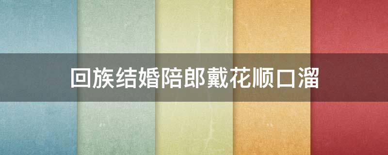 回族结婚陪郎戴花顺口溜 回族结婚陪郎戴花顺口溜大全