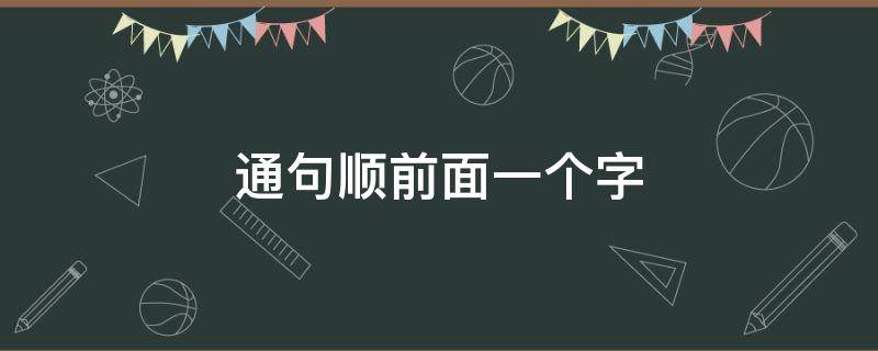 通句顺前面一个字（组成一句通顺的话的）