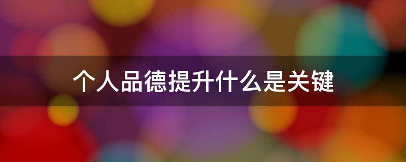 个人品德提升什么是关键（个人品德的提升）
