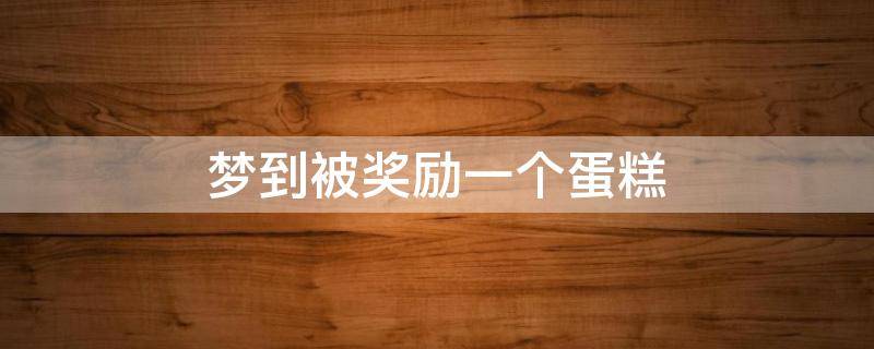 梦到被奖励一个蛋糕 梦见给蛋糕