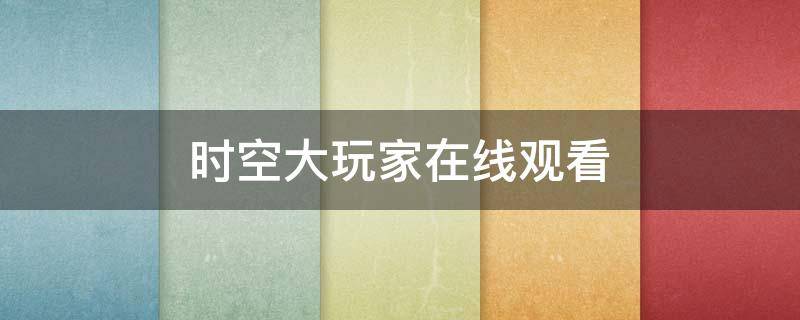 时空大玩家在线观看（时空大玩家在线观看免费）