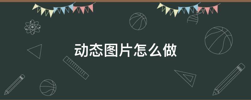动态图片怎么做 动态图片怎么做成视频