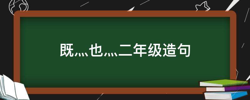 既灬也灬二年级造句 既…也…造句二年级