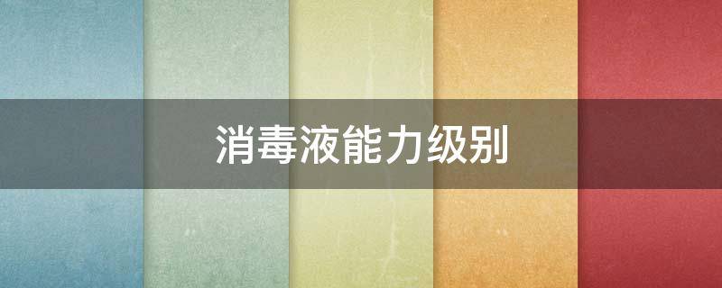 消毒液能力级别 消毒剂级别