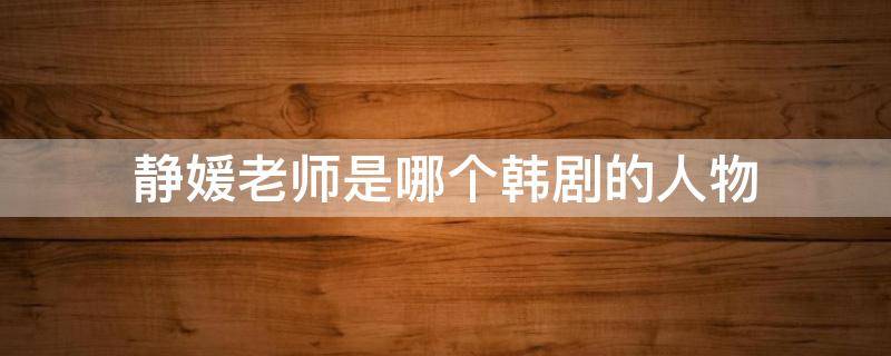 静媛老师是哪个韩剧的人物（静媛老师是哪个韩剧的人物啊）