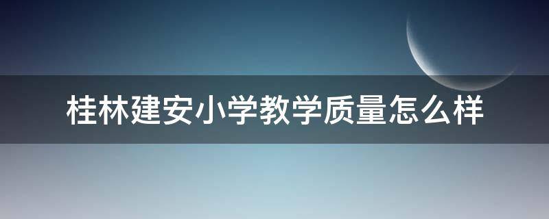 桂林建安小学教学质量怎么样 桂林建安小学教学质量怎么样知乎